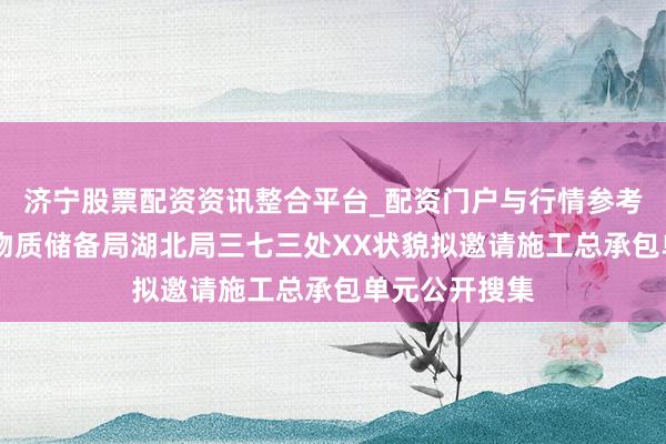 济宁股票配资资讯整合平台_配资门户与行情参考 国度食粮和物质储备局湖北局三七三处XX状貌拟邀请施工总承包单元公开搜集