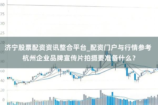 济宁股票配资资讯整合平台_配资门户与行情参考 杭州企业品牌宣传片拍摄要准备什么？