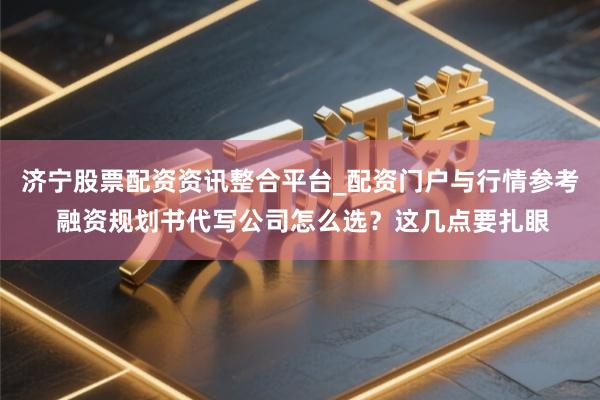 济宁股票配资资讯整合平台_配资门户与行情参考 融资规划书代写公司怎么选？这几点要扎眼
