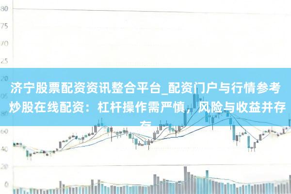 济宁股票配资资讯整合平台_配资门户与行情参考 炒股在线配资：杠杆操作需严慎，风险与收益并存