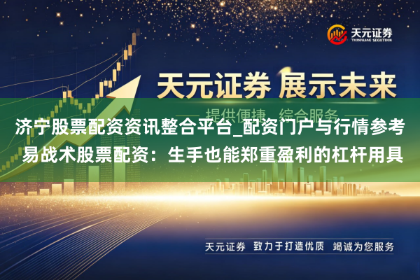 济宁股票配资资讯整合平台_配资门户与行情参考 易战术股票配资：生手也能郑重盈利的杠杆用具