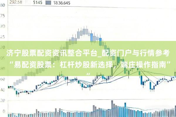 济宁股票配资资讯整合平台_配资门户与行情参考 “易配资股票：杠杆炒股新选择，端庄操作指南”