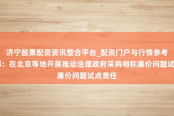 济宁股票配资资讯整合平台_配资门户与行情参考 财政部：在北京等地开展推动治理政府采购相称廉价问题试点责任