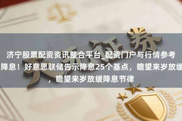 济宁股票配资资讯整合平台_配资门户与行情参考 再次告示降息！好意思联储告示降息25个基点，瞻望来岁放缓降息节律