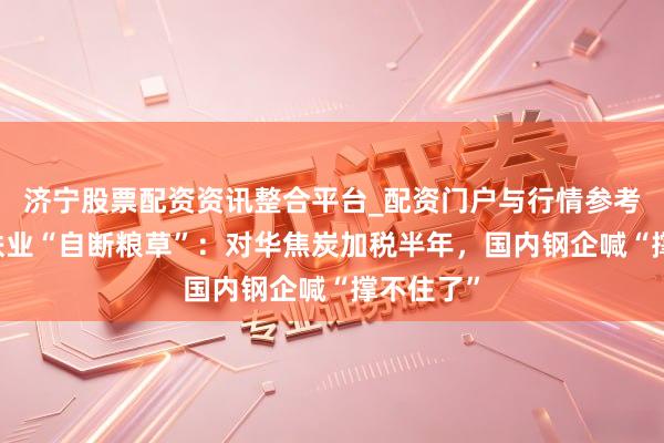 济宁股票配资资讯整合平台_配资门户与行情参考 印度钢铁业“自断粮草”：对华焦炭加税半年，国内钢企喊“撑不住了”
