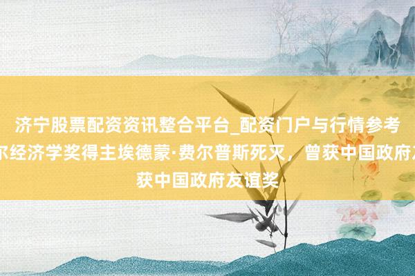 济宁股票配资资讯整合平台_配资门户与行情参考 诺贝尔经济学奖得主埃德蒙·费尔普斯死灭，曾获中国政府友谊奖