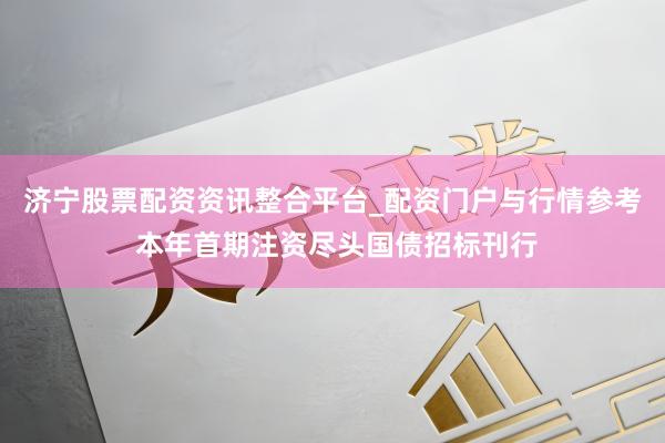 济宁股票配资资讯整合平台_配资门户与行情参考 本年首期注资尽头国债招标刊行