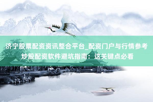 济宁股票配资资讯整合平台_配资门户与行情参考 炒股配资软件避坑指南：这关键点必看