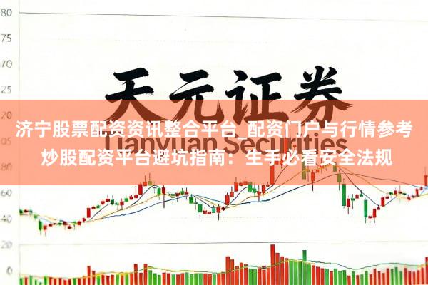 济宁股票配资资讯整合平台_配资门户与行情参考 炒股配资平台避坑指南：生手必看安全法规