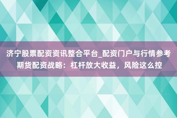 济宁股票配资资讯整合平台_配资门户与行情参考 期货配资战略：杠杆放大收益，风险这么控