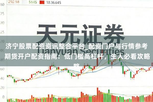 济宁股票配资资讯整合平台_配资门户与行情参考 期货开户配资指南：低门槛高杠杆，生人必看攻略