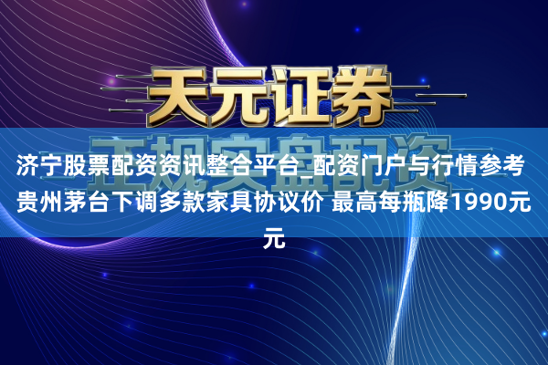 济宁股票配资资讯整合平台_配资门户与行情参考 贵州茅台下调多款家具协议价 最高每瓶降1990元