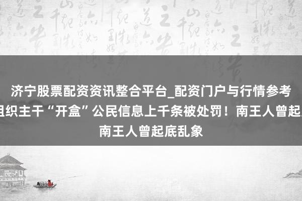 济宁股票配资资讯整合平台_配资门户与行情参考 网暴组织主干“开盒”公民信息上千条被处罚！南王人曾起底乱象