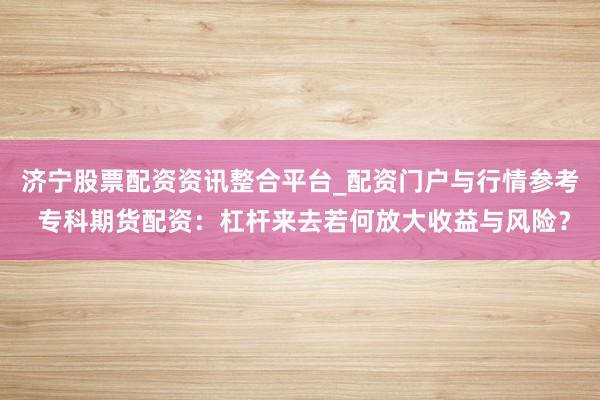 济宁股票配资资讯整合平台_配资门户与行情参考 专科期货配资：杠杆来去若何放大收益与风险？