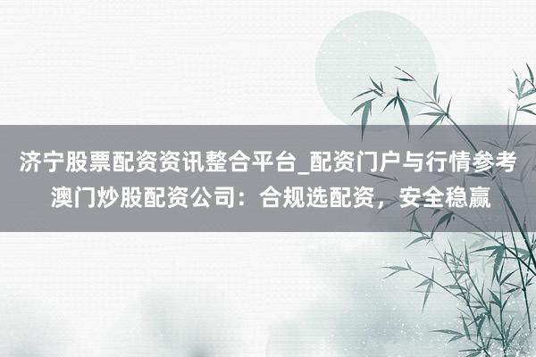 济宁股票配资资讯整合平台_配资门户与行情参考 澳门炒股配资公司：合规选配资，安全稳赢