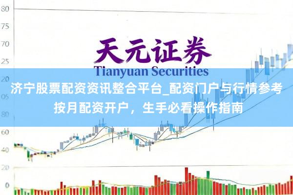 济宁股票配资资讯整合平台_配资门户与行情参考 按月配资开户，生手必看操作指南