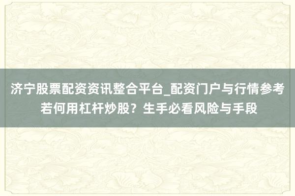 济宁股票配资资讯整合平台_配资门户与行情参考 若何用杠杆炒股？生手必看风险与手段