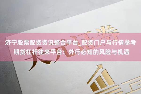 济宁股票配资资讯整合平台_配资门户与行情参考 期货杠杆往来平台:外行必知的风险与机遇