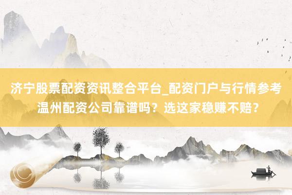 济宁股票配资资讯整合平台_配资门户与行情参考 温州配资公司靠谱吗？选这家稳赚不赔？