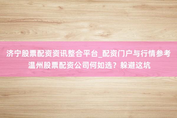 济宁股票配资资讯整合平台_配资门户与行情参考 温州股票配资公司何如选？躲避这坑