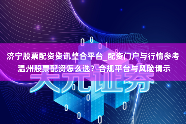 济宁股票配资资讯整合平台_配资门户与行情参考 温州股票配资怎么选？合规平台与风险请示
