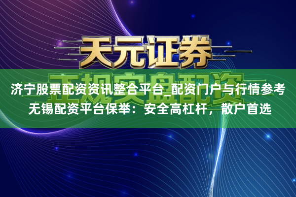 济宁股票配资资讯整合平台_配资门户与行情参考 无锡配资平台保举：安全高杠杆，散户首选