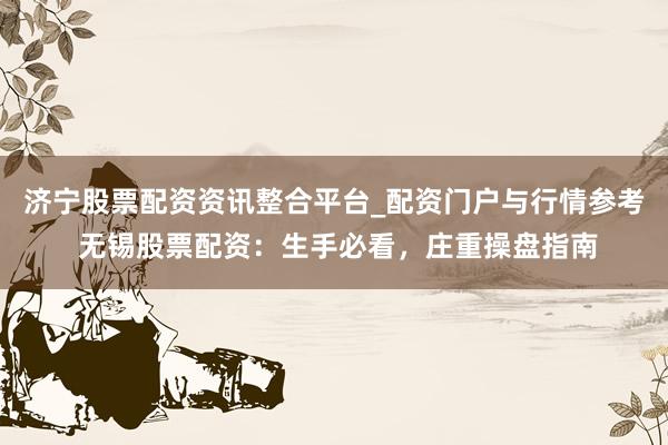 济宁股票配资资讯整合平台_配资门户与行情参考 无锡股票配资：生手必看，庄重操盘指南