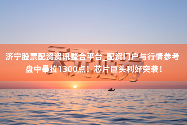 济宁股票配资资讯整合平台_配资门户与行情参考 盘中暴拉1300点！芯片巨头利好突袭！