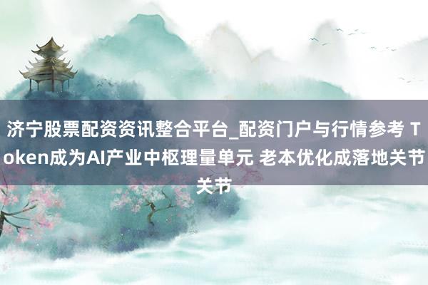 济宁股票配资资讯整合平台_配资门户与行情参考 Token成为AI产业中枢理量单元 老本优化成落地关节