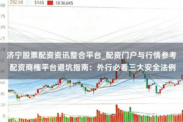 济宁股票配资资讯整合平台_配资门户与行情参考 配资商榷平台避坑指南：外行必看三大安全法例