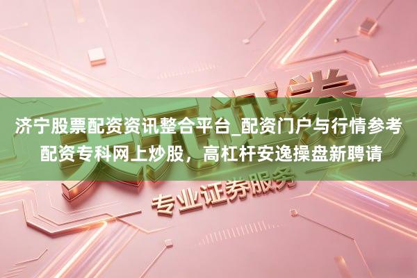 济宁股票配资资讯整合平台_配资门户与行情参考 配资专科网上炒股，高杠杆安逸操盘新聘请
