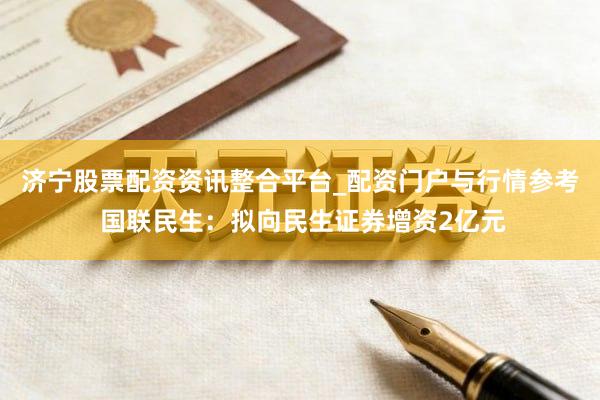 济宁股票配资资讯整合平台_配资门户与行情参考 国联民生：拟向民生证券增资2亿元