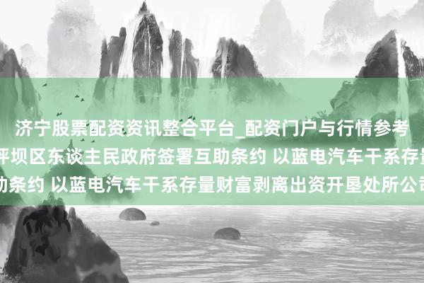 济宁股票配资资讯整合平台_配资门户与行情参考 赛力斯：与重庆市沙坪坝区东谈主民政府签署互助条约 以蓝电汽车干系存量财富剥离出资开垦处所公司