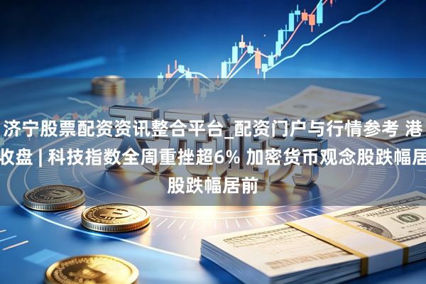 济宁股票配资资讯整合平台_配资门户与行情参考 港股收盘 | 科技指数全周重挫超6% 加密货币观念股跌幅居前