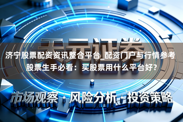 济宁股票配资资讯整合平台_配资门户与行情参考 股票生手必看：买股票用什么平台好？