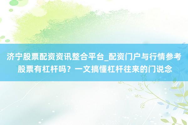 济宁股票配资资讯整合平台_配资门户与行情参考 股票有杠杆吗？一文搞懂杠杆往来的门说念