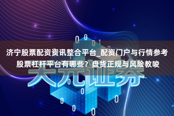 济宁股票配资资讯整合平台_配资门户与行情参考 股票杠杆平台有哪些？盘货正规与风险教唆