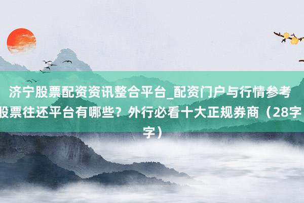 济宁股票配资资讯整合平台_配资门户与行情参考 股票往还平台有哪些？外行必看十大正规券商（28字）