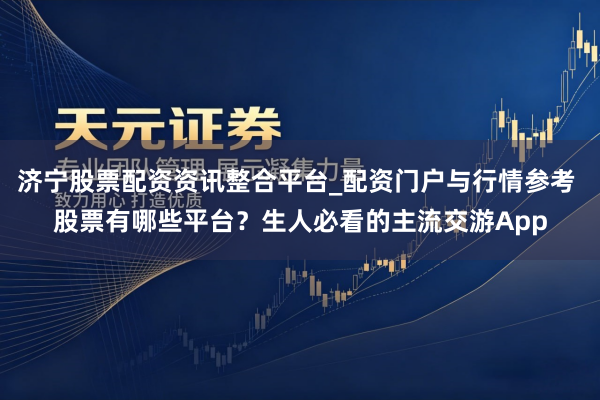济宁股票配资资讯整合平台_配资门户与行情参考 股票有哪些平台？生人必看的主流交游App