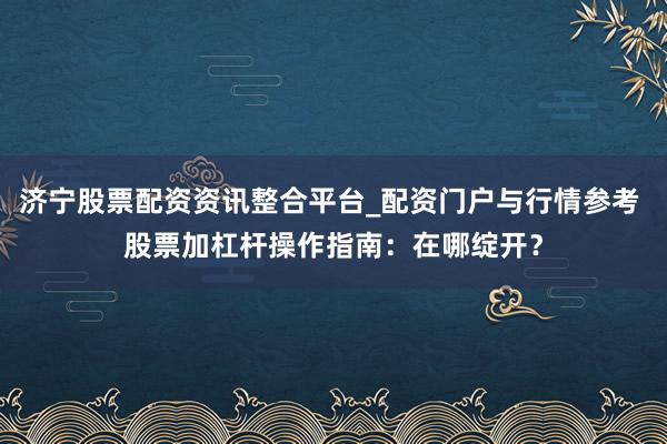 济宁股票配资资讯整合平台_配资门户与行情参考 股票加杠杆操作指南：在哪绽开？