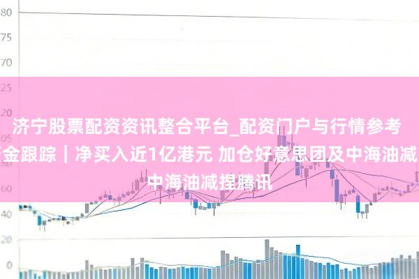 济宁股票配资资讯整合平台_配资门户与行情参考 南向资金跟踪｜净买入近1亿港元 加仓好意思团及中海油减捏腾讯