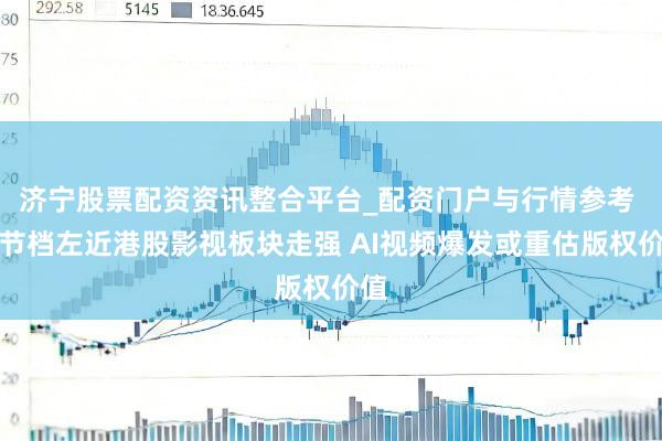 济宁股票配资资讯整合平台_配资门户与行情参考 春节档左近港股影视板块走强 AI视频爆发或重估版权价值