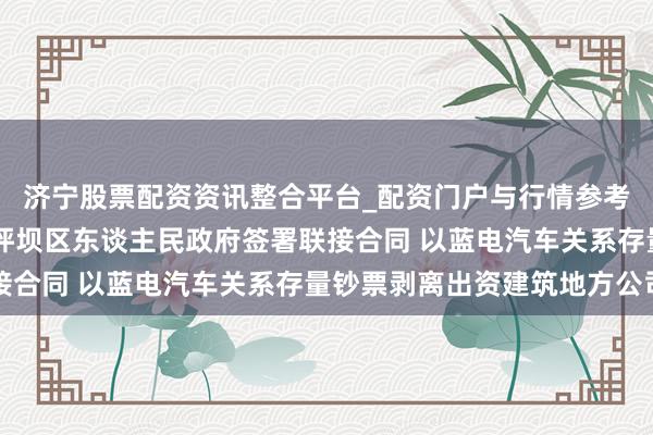 济宁股票配资资讯整合平台_配资门户与行情参考 赛力斯：与重庆市沙坪坝区东谈主民政府签署联接合同 以蓝电汽车关系存量钞票剥离出资建筑地方公司