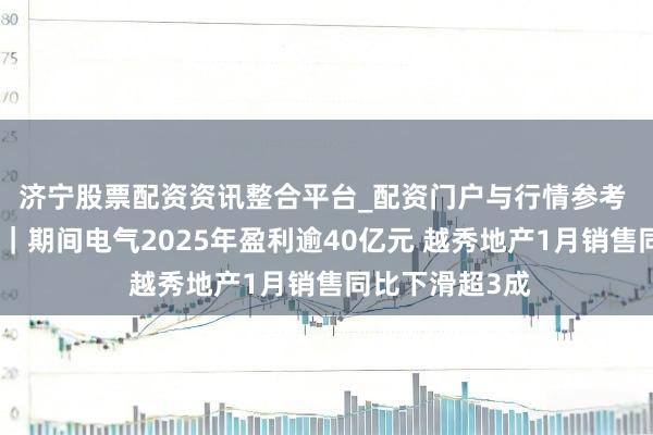 济宁股票配资资讯整合平台_配资门户与行情参考 港股公告精选｜期间电气2025年盈利逾40亿元 越秀地产1月销售同比下滑超3成