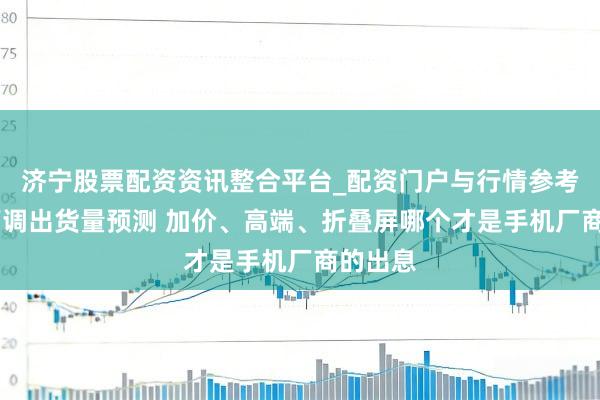 济宁股票配资资讯整合平台_配资门户与行情参考 高盛下调出货量预测 加价、高端、折叠屏哪个才是手机厂商的出息