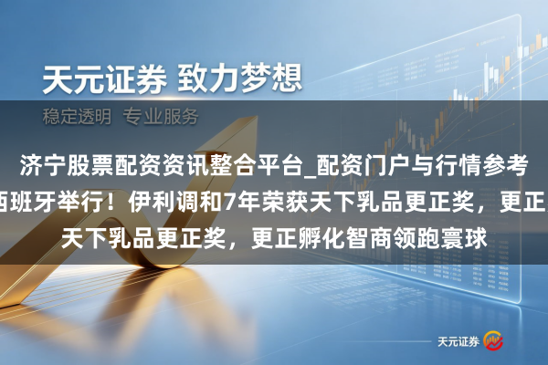 济宁股票配资资讯整合平台_配资门户与行情参考 寰球乳业大会在西班牙举行！伊利调和7年荣获天下乳品更正奖，更正孵化智商领跑寰球