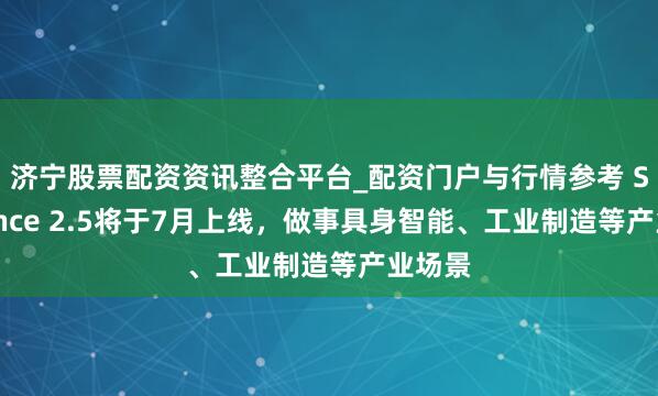 济宁股票配资资讯整合平台_配资门户与行情参考 Seedance 2.5将于7月上线，做事具身智能、工业制造等产业场景