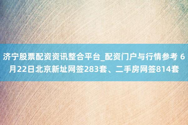 济宁股票配资资讯整合平台_配资门户与行情参考 6月22日北京新址网签283套、二手房网签814套
