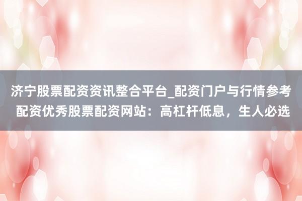 济宁股票配资资讯整合平台_配资门户与行情参考 配资优秀股票配资网站：高杠杆低息，生人必选