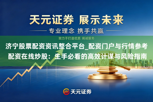 济宁股票配资资讯整合平台_配资门户与行情参考 配资在线炒股：生手必看的高效计谋与风险指南